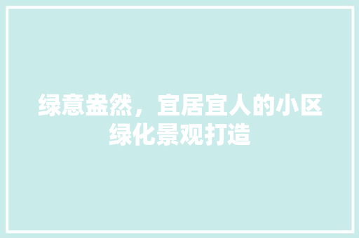 绿意盎然，宜居宜人的小区绿化景观打造