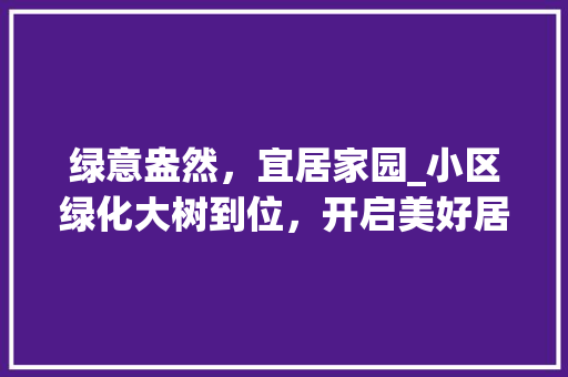 绿意盎然，宜居家园_小区绿化大树到位，开启美好居住生活