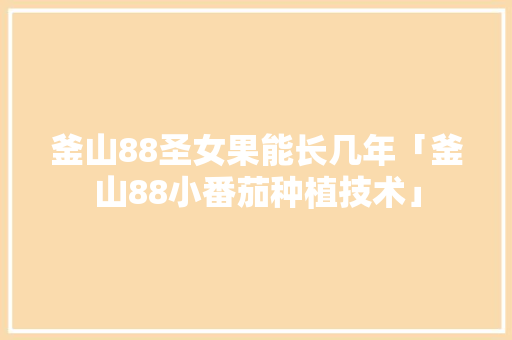 釜山88圣女果能长几年「釜山88小番茄种植技术」 釜山88圣女果能长几年「釜山88小番茄种植技术」 花朵知识