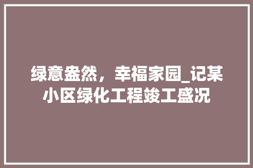 绿意盎然，幸福家园_记某小区绿化工程竣工盛况 农业常识