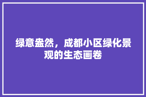 绿意盎然，成都小区绿化景观的生态画卷 农业常识