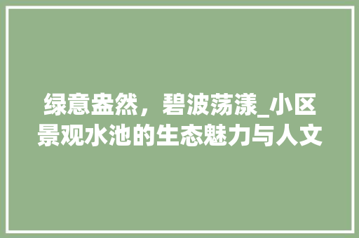 绿意盎然，碧波荡漾_小区景观水池的生态魅力与人文价值