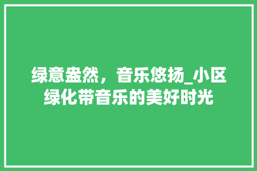 绿意盎然，音乐悠扬_小区绿化带音乐的美好时光