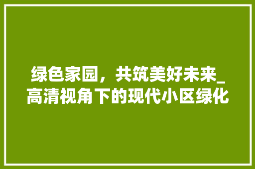 绿色家园，共筑美好未来_高清视角下的现代小区绿化景观 土壤施肥