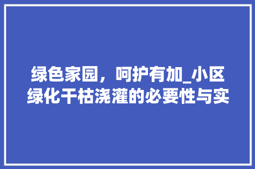 绿色家园，呵护有加_小区绿化干枯浇灌的必要性与实施步骤