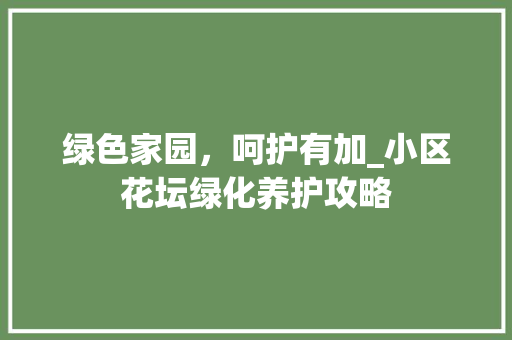 绿色家园，呵护有加_小区花坛绿化养护攻略 土壤施肥