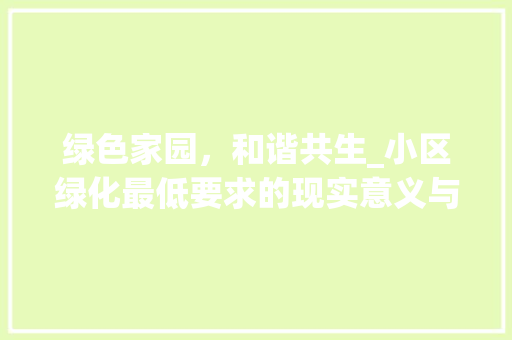 绿色家园，和谐共生_小区绿化最低要求的现实意义与实施步骤 植物种类