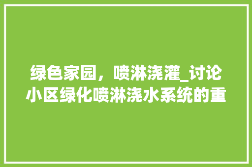 绿色家园，喷淋浇灌_讨论小区绿化喷淋浇水系统的重要性及实施步骤 土壤施肥