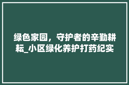 绿色家园，守护者的辛勤耕耘_小区绿化养护打药纪实