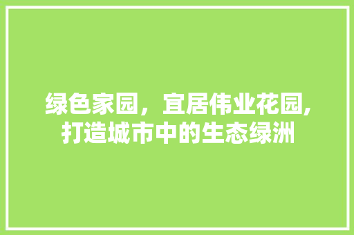 绿色家园，宜居伟业花园,打造城市中的生态绿洲 花朵知识