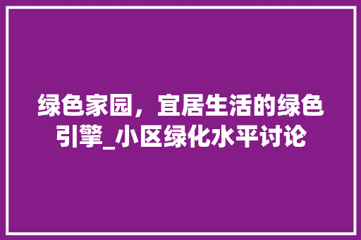 绿色家园，宜居生活的绿色引擎_小区绿化水平讨论 植物种类