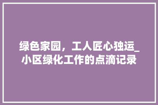 绿色家园，工人匠心独运_小区绿化工作的点滴记录