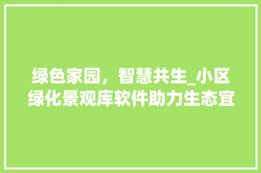 绿色家园，智慧共生_小区绿化景观库软件助力生态宜居社区建设