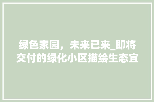 绿色家园,未来已来_即将交付的绿化小区描绘生态宜居新画卷 番茄种植技巧 绿色家园,未来已来_即将交付的绿化小区描绘生态宜居新画卷 番茄种植技巧