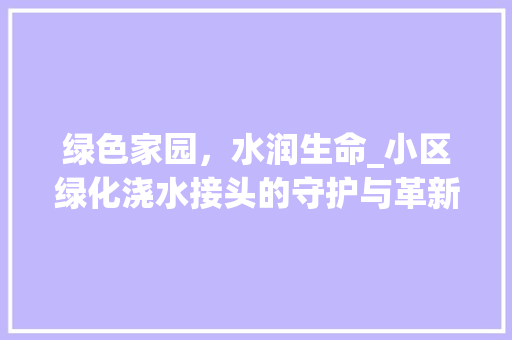 绿色家园，水润生命_小区绿化浇水接头的守护与革新 花朵知识