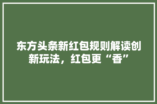 东方头条新红包规则解读创新玩法，红包更“香” 土壤施肥