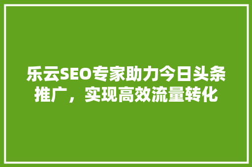 乐云SEO专家助力今日头条推广，实现高效流量转化 番茄种植技巧