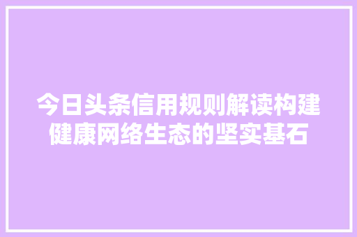 今日头条信用规则解读构建健康网络生态的坚实基石