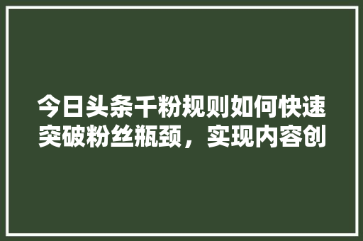 今日头条千粉规则如何快速突破粉丝瓶颈，实现内容创作飞跃
