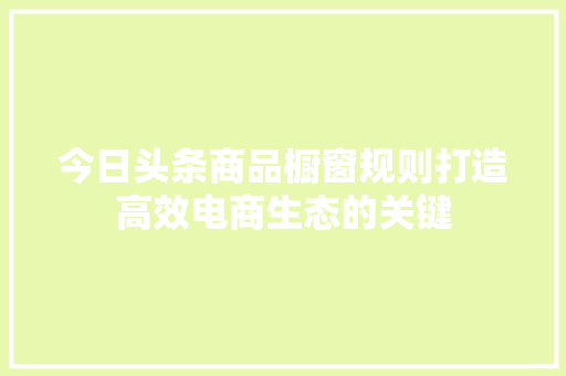 今日头条商品橱窗规则打造高效电商生态的关键
