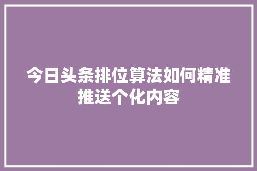 今日头条排位算法如何精准推送个化内容