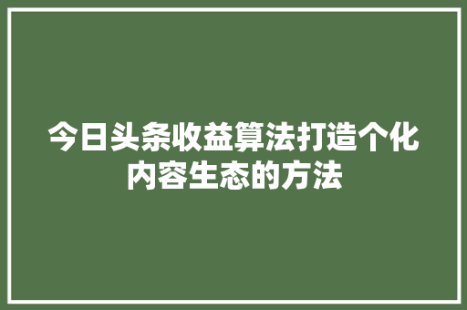 今日头条收益算法打造个化内容生态的方法
