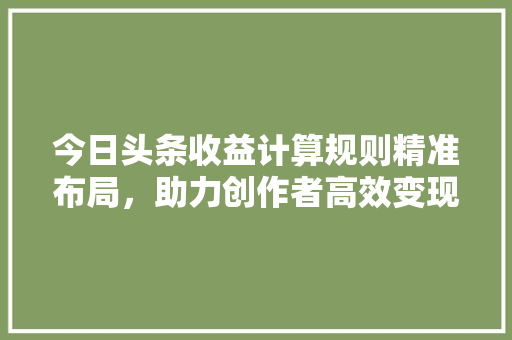 今日头条收益计算规则精准布局，助力创作者高效变现