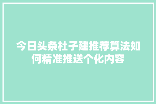 今日头条杜子建推荐算法如何精准推送个化内容