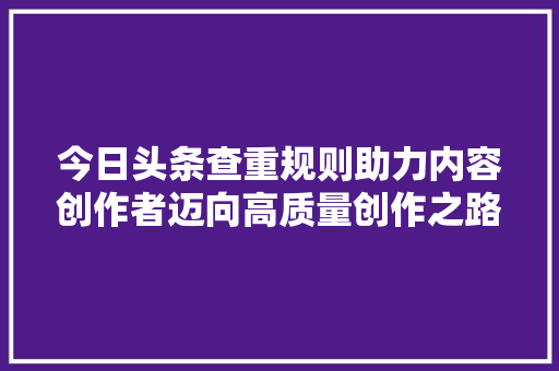 今日头条查重规则助力内容创作者迈向高质量创作之路