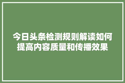 今日头条检测规则解读如何提高内容质量和传播效果