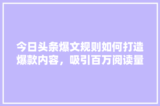 今日头条爆文规则如何打造爆款内容，吸引百万阅读量