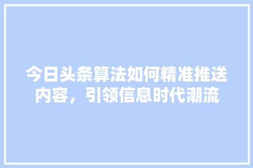 今日头条算法如何精准推送内容，引领信息时代潮流