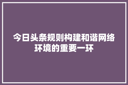 今日头条规则构建和谐网络环境的重要一环