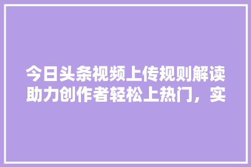 今日头条视频上传规则解读助力创作者轻松上热门，实现内容价值最大化