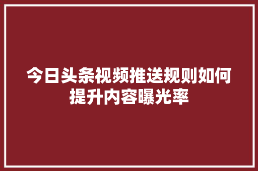 今日头条视频推送规则如何提升内容曝光率