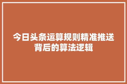 今日头条运算规则精准推送背后的算法逻辑