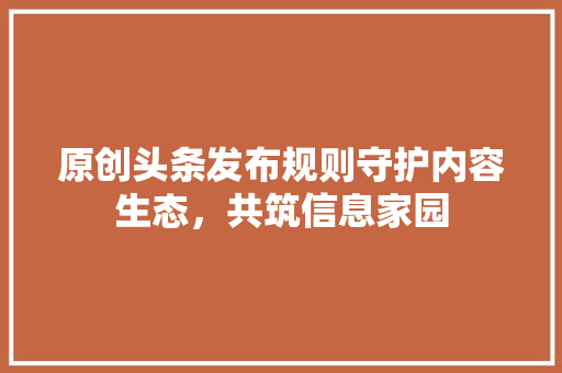 原创头条发布规则守护内容生态，共筑信息家园 番茄病虫害防治