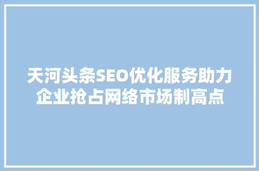 天河头条SEO优化服务助力企业抢占网络市场制高点