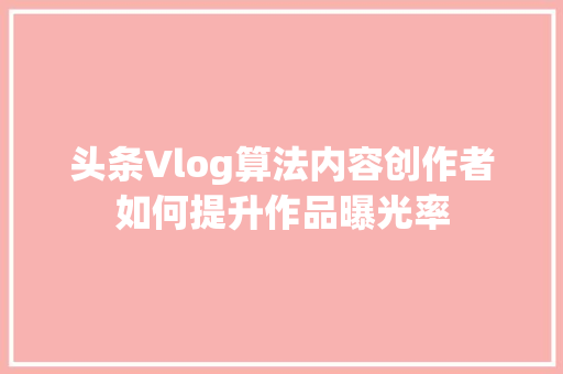 头条Vlog算法内容创作者如何提升作品曝光率 农业常识