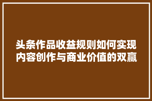 头条作品收益规则如何实现内容创作与商业价值的双赢