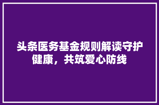 头条医务基金规则解读守护健康，共筑爱心防线 种植技巧