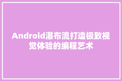 Android瀑布流打造极致视觉体验的编程艺术