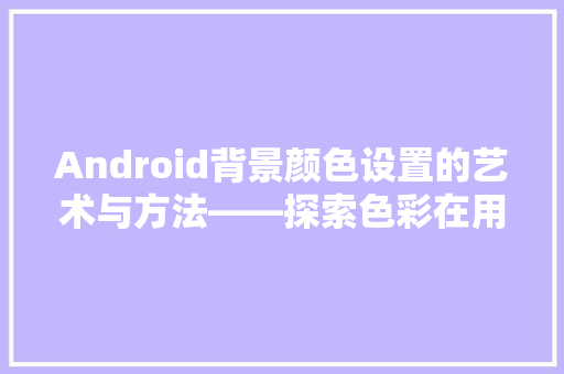 Android背景颜色设置的艺术与方法——探索色彩在用户体验中的魔力