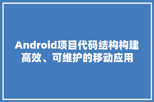 Android项目代码结构构建高效、可维护的移动应用
