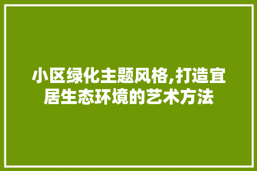 小区绿化主题风格,打造宜居生态环境的艺术方法 土壤施肥