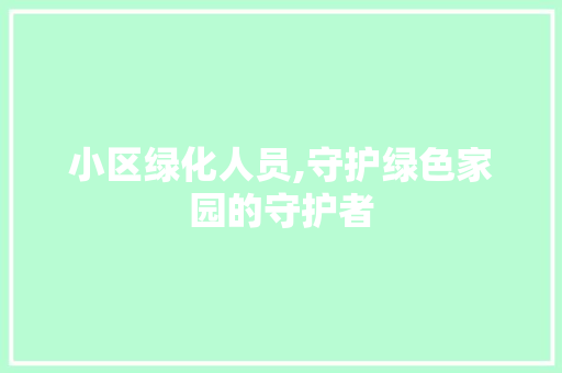 小区绿化人员,守护绿色家园的守护者 植物种类