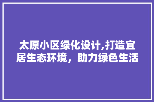 太原小区绿化设计,打造宜居生态环境，助力绿色生活