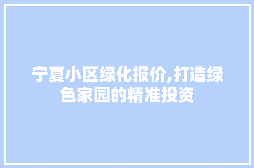 宁夏小区绿化报价,打造绿色家园的精准投资
