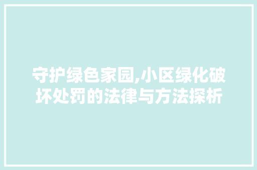 守护绿色家园,小区绿化破坏处罚的法律与方法探析