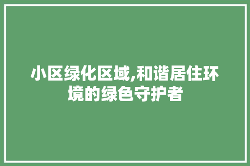 小区绿化区域,和谐居住环境的绿色守护者